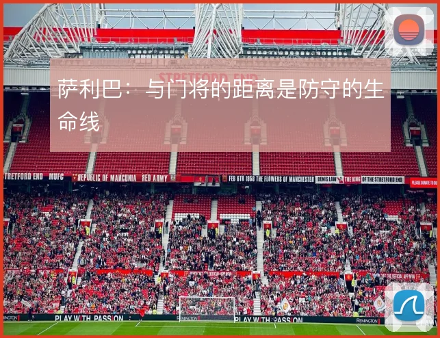 萨利巴:与门将的距离是防守的生命线