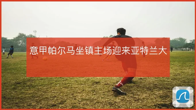 意甲帕尔马坐镇主场迎来亚特兰大