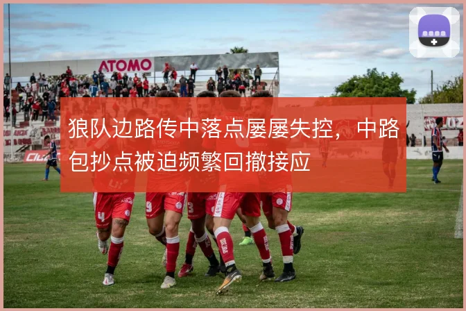 狼队边路传中落点屡屡失控，中路包抄点被迫频繁回撤接应