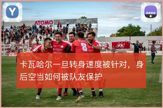 卡瓦哈尔一旦转身速度被针对，身后空当如何被队友保护