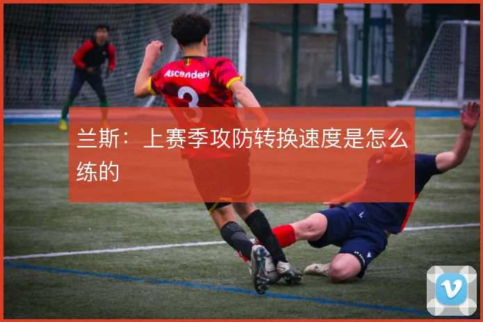 兰斯：上赛季攻防转换速度是怎么练的