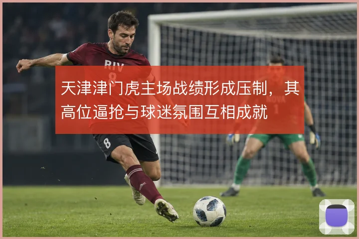 天津津门虎主场战绩形成压制，其高位逼抢与球迷氛围互相成就