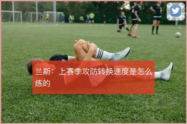 兰斯：上赛季攻防转换速度是怎么练的