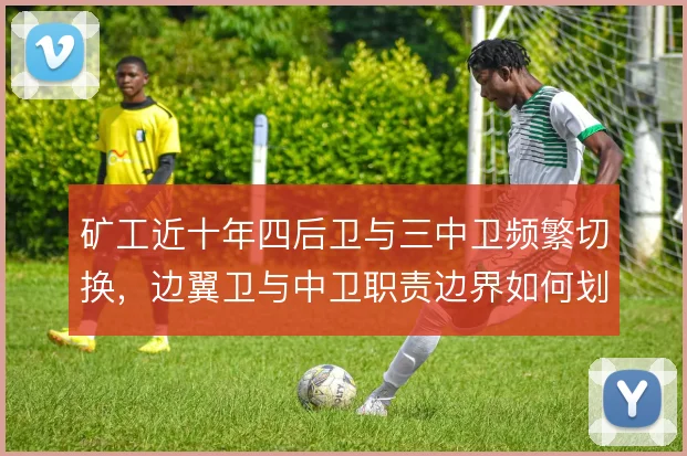 矿工近十年四后卫与三中卫频繁切换,边翼卫与中卫职责边界如何划清