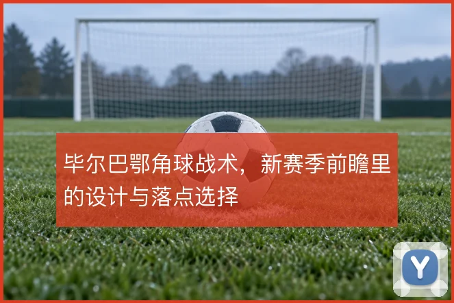 毕尔巴鄂角球战术，新赛季前瞻里的设计与落点选择