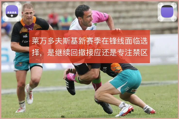 莱万多夫斯基新赛季在锋线面临选择，是继续回撤接应还是专注禁区抢点