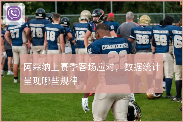 阿森纳上赛季客场应对，数据统计呈现哪些规律