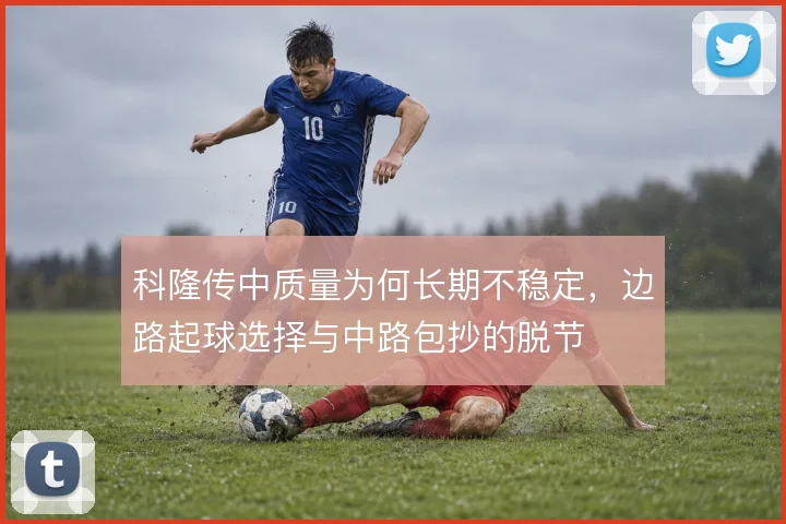 科隆传中质量为何长期不稳定，边路起球选择与中路包抄的脱节
