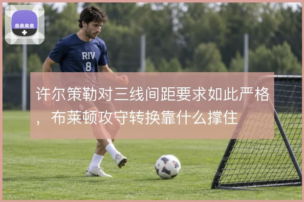 许尔策勒对三线间距要求如此严格,布莱顿攻守转换靠什么撑住