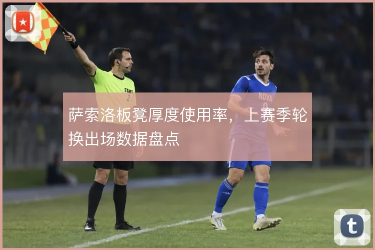 萨索洛板凳厚度使用率，上赛季轮换出场数据盘点