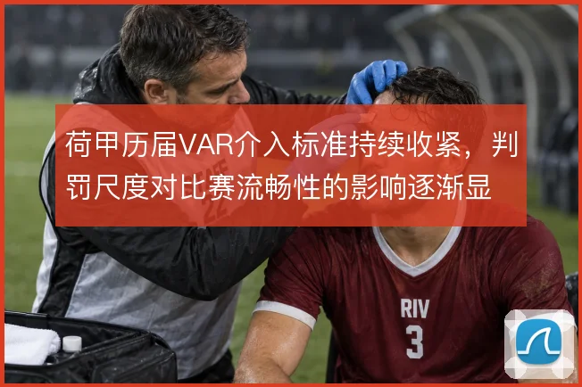 荷甲历届VAR介入标准持续收紧，判罚尺度对比赛流畅性的影响逐渐显现
