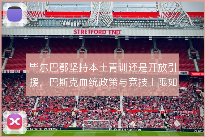 毕尔巴鄂坚持本土青训还是开放引援,巴斯克血统政策与竞技上限如何取舍