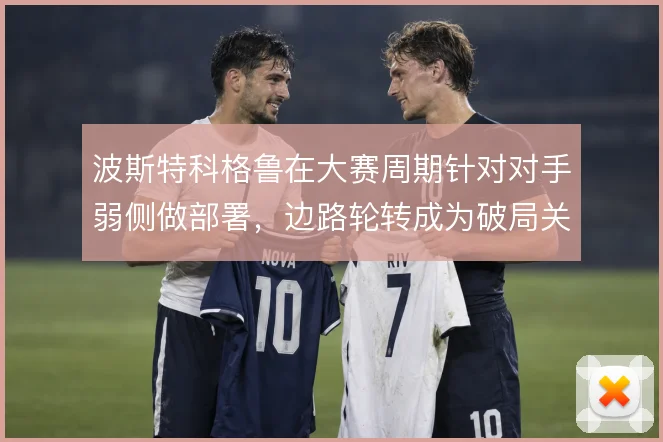 波斯特科格鲁在大赛周期针对对手弱侧做部署，边路轮转成为破局关键