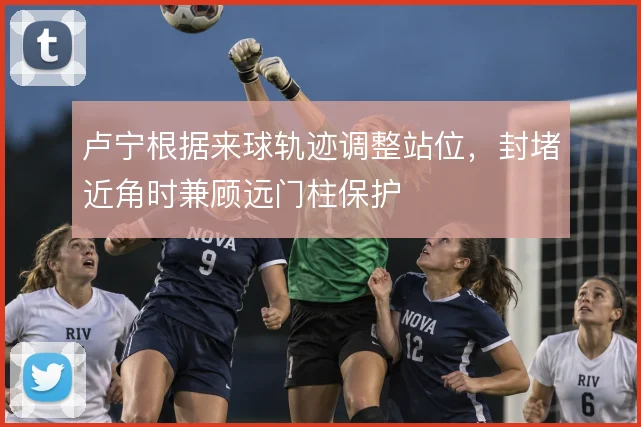 卢宁根据来球轨迹调整站位，封堵近角时兼顾远门柱保护