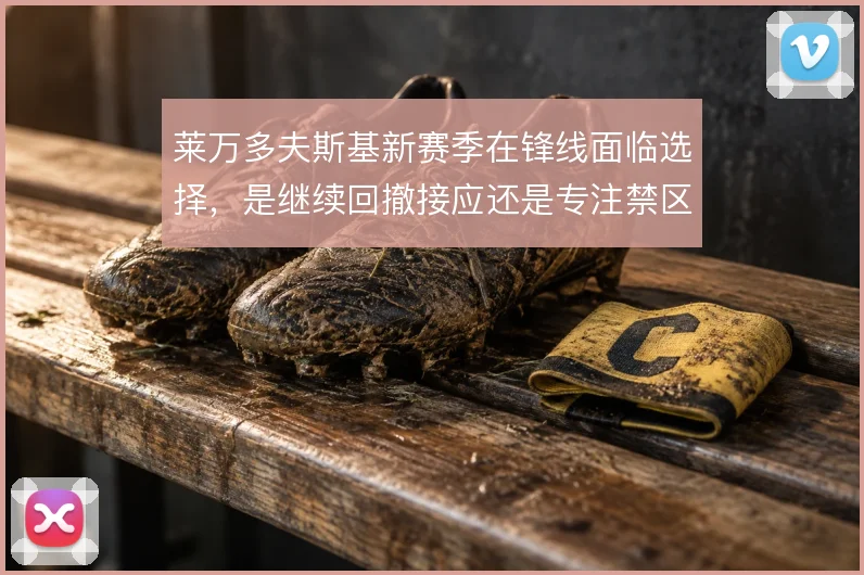 莱万多夫斯基新赛季在锋线面临选择，是继续回撤接应还是专注禁区抢点