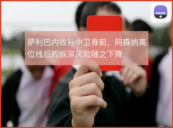 萨利巴内收补中卫身前,阿森纳高位线后的纵深风险随之下降