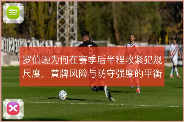 罗伯逊为何在赛季后半程收紧犯规尺度，黄牌风险与防守强度的平衡