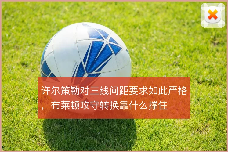 许尔策勒对三线间距要求如此严格,布莱顿攻守转换靠什么撑住