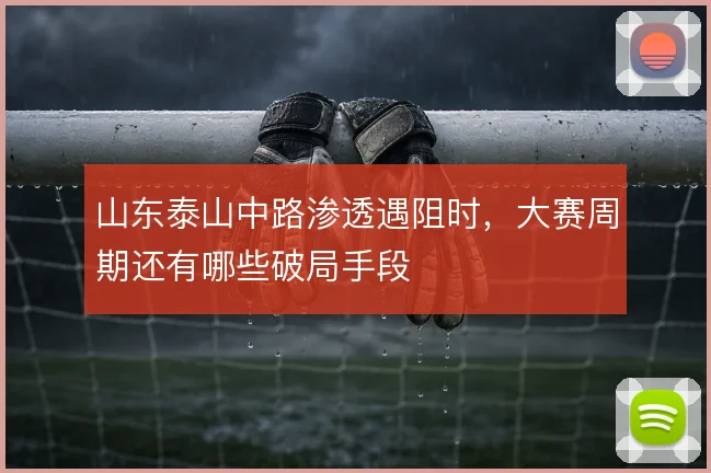 山东泰山中路渗透遇阻时，大赛周期还有哪些破局手段