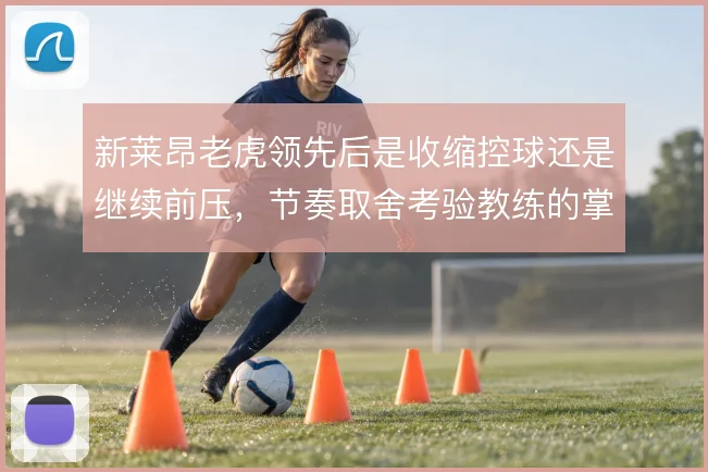 新莱昂老虎领先后是收缩控球还是继续前压，节奏取舍考验教练的掌控力