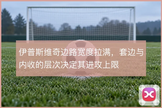 伊普斯维奇边路宽度拉满，套边与内收的层次决定其进攻上限