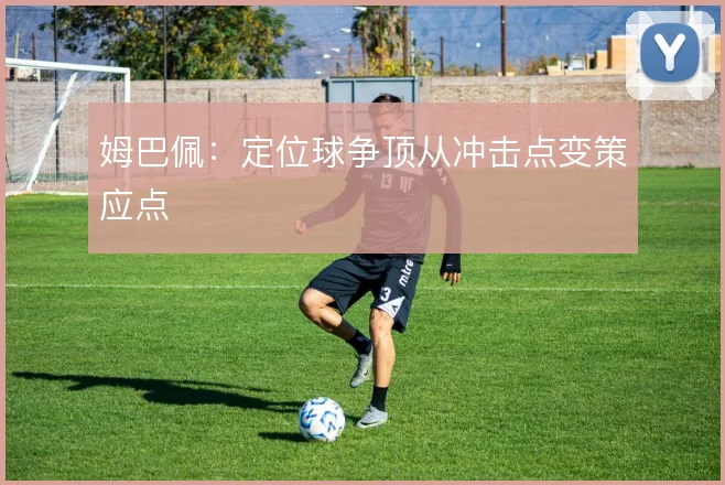 姆巴佩：定位球争顶从冲击点变策应点