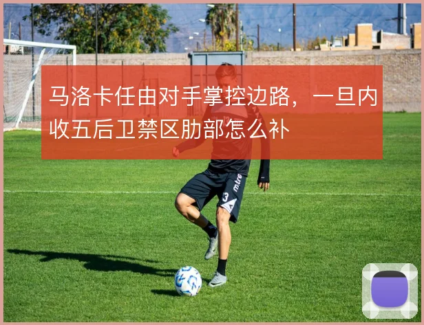 马洛卡任由对手掌控边路，一旦内收五后卫禁区肋部怎么补