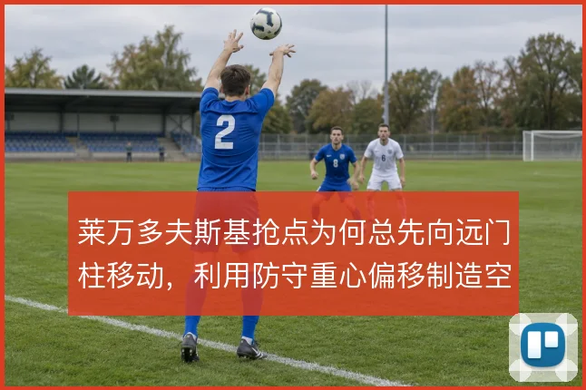 莱万多夫斯基抢点为何总先向远门柱移动，利用防守重心偏移制造空间