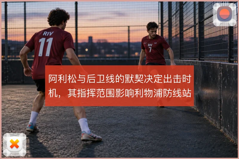 阿利松与后卫线的默契决定出击时机,其指挥范围影响利物浦防线站位