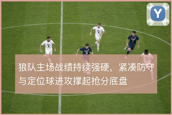 狼队主场战绩持续强硬,紧凑防守与定位球进攻撑起抢分底盘