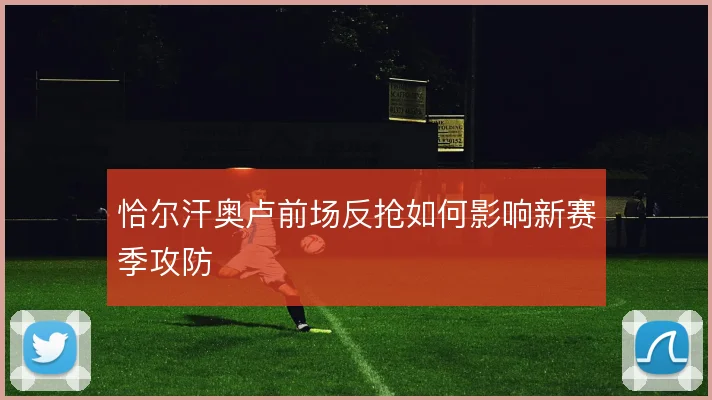 恰尔汗奥卢前场反抢如何影响新赛季攻防