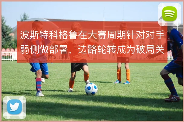 波斯特科格鲁在大赛周期针对对手弱侧做部署，边路轮转成为破局关键