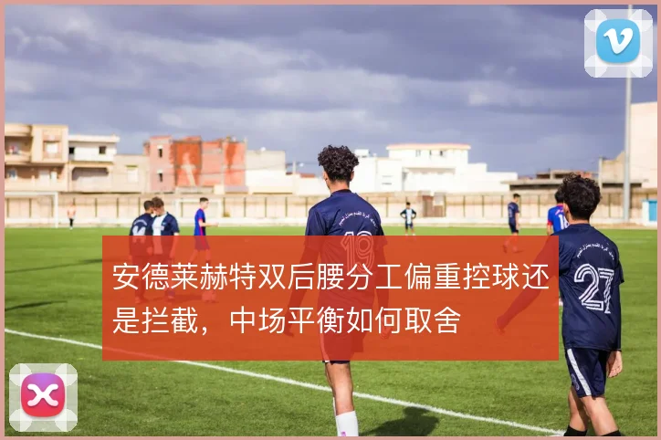 安德莱赫特双后腰分工偏重控球还是拦截，中场平衡如何取舍