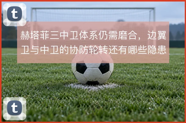 赫塔菲三中卫体系仍需磨合,边翼卫与中卫的协防轮转还有哪些隐患