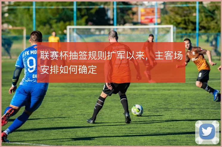 联赛杯抽签规则扩军以来,主客场安排如何确定