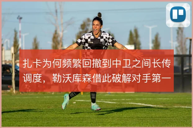 扎卡为何频繁回撤到中卫之间长传调度，勒沃库森借此破解对手第一道压迫