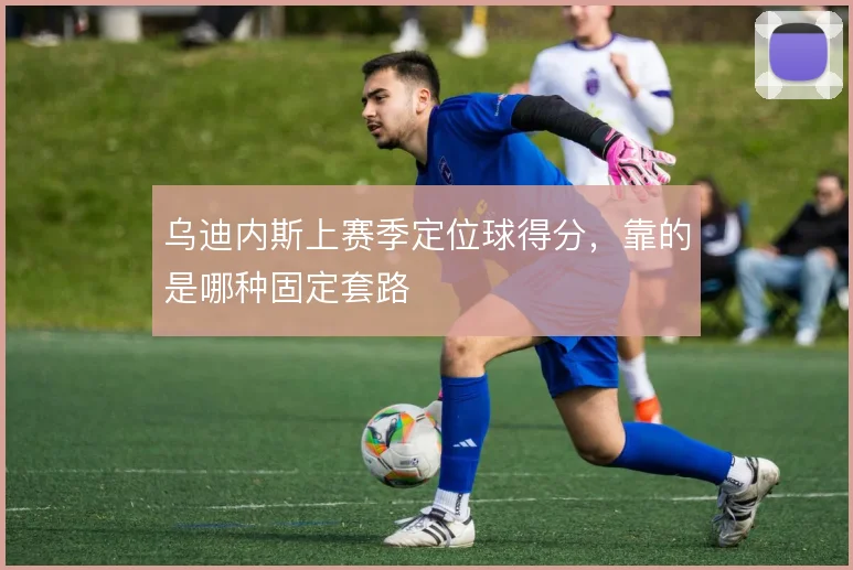 乌迪内斯上赛季定位球得分,靠的是哪种固定套路