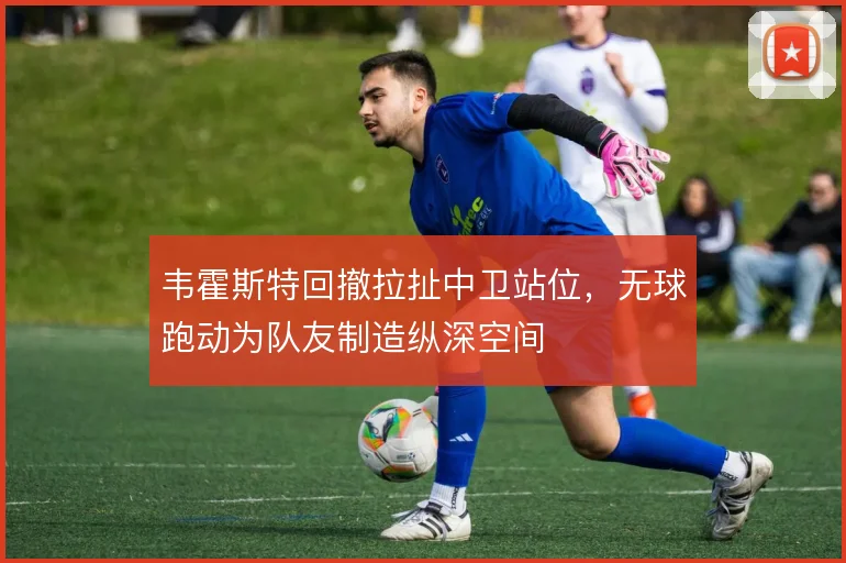 韦霍斯特回撤拉扯中卫站位,无球跑动为队友制造纵深空间