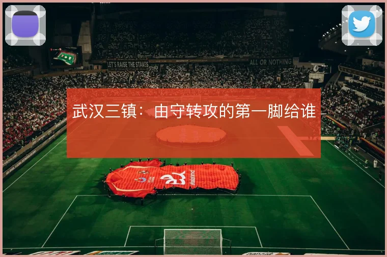 武汉三镇:由守转攻的第一脚给谁