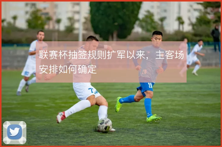 联赛杯抽签规则扩军以来,主客场安排如何确定