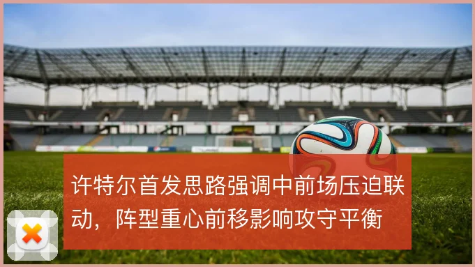 许特尔首发思路强调中前场压迫联动,阵型重心前移影响攻守平衡