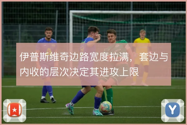 伊普斯维奇边路宽度拉满，套边与内收的层次决定其进攻上限
