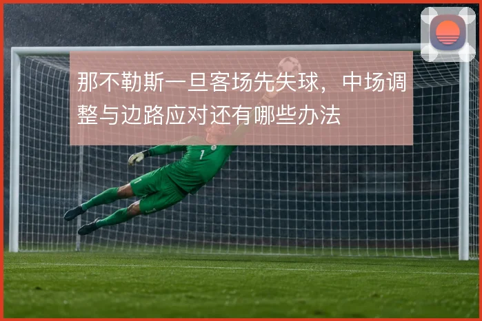 那不勒斯一旦客场先失球，中场调整与边路应对还有哪些办法