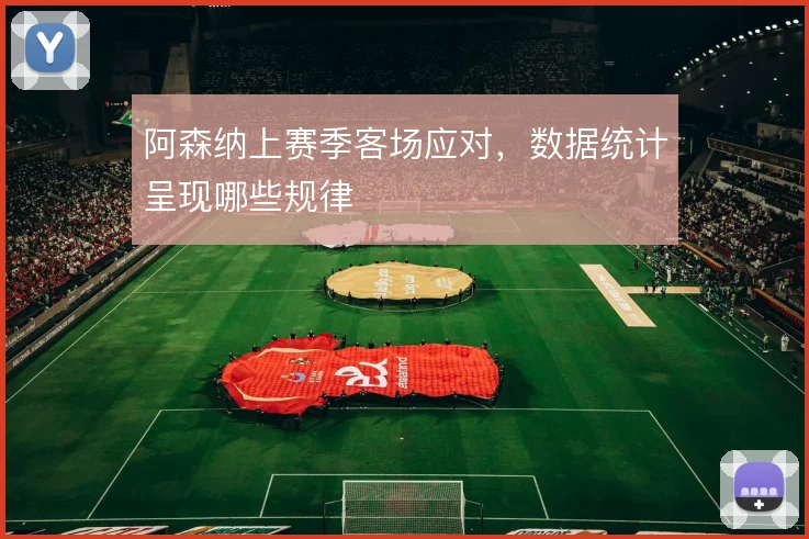 阿森纳上赛季客场应对，数据统计呈现哪些规律