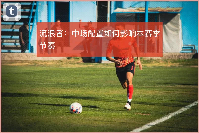 流浪者：中场配置如何影响本赛季节奏