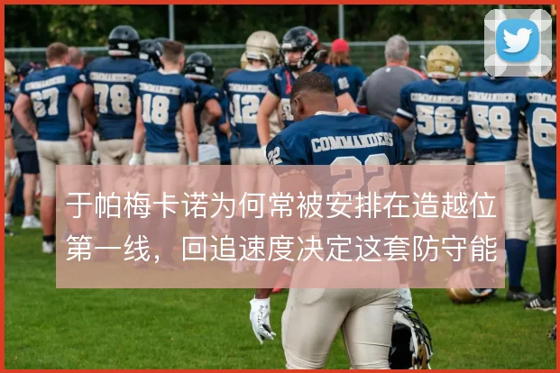于帕梅卡诺为何常被安排在造越位第一线，回追速度决定这套防守能走多远