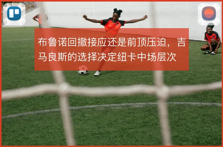 布鲁诺回撤接应还是前顶压迫,吉马良斯的选择决定纽卡中场层次