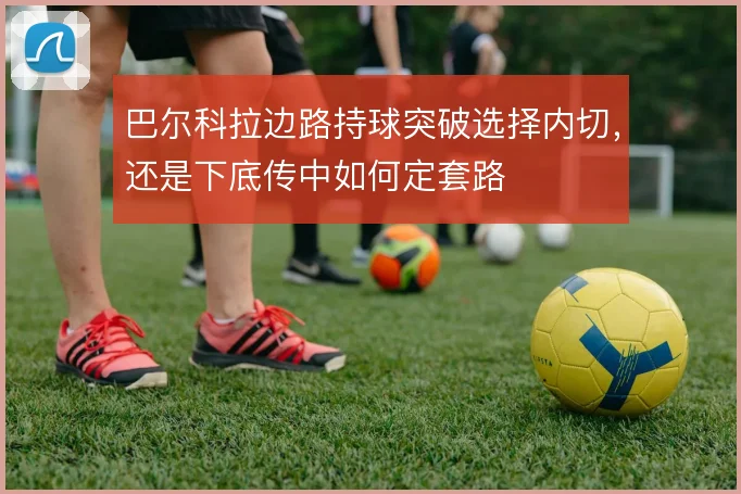 巴尔科拉边路持球突破选择内切，还是下底传中如何定套路