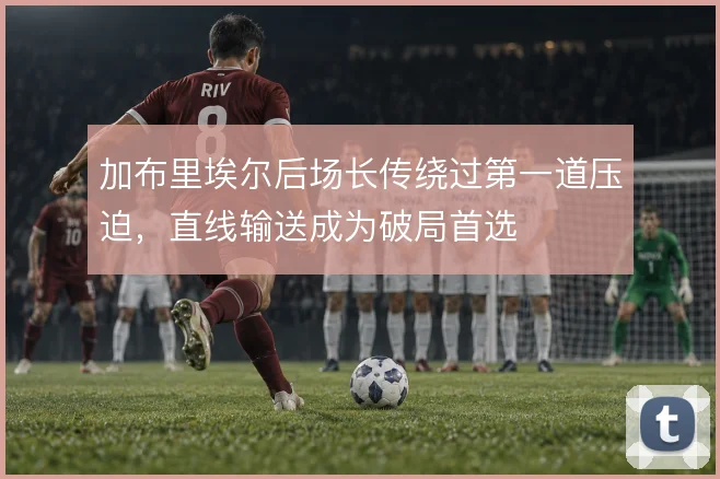 加布里埃尔后场长传绕过第一道压迫,直线输送成为破局首选