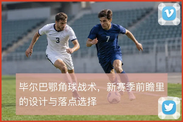 毕尔巴鄂角球战术，新赛季前瞻里的设计与落点选择